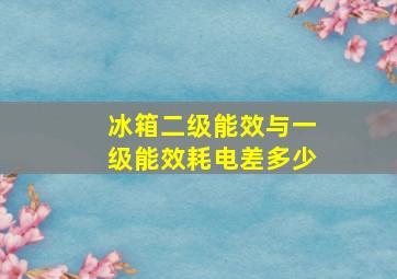 冰箱二级能效与一级能效耗电差多少