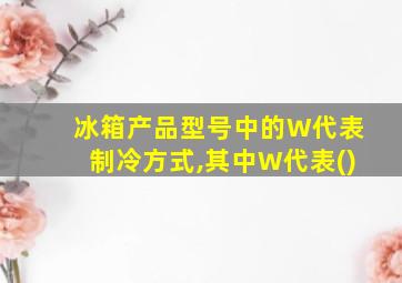 冰箱产品型号中的W代表制冷方式,其中W代表()