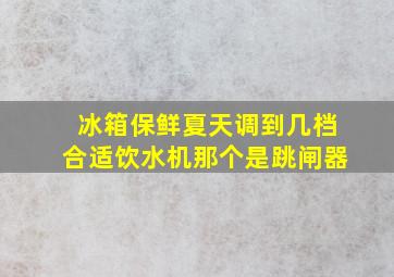 冰箱保鲜夏天调到几档合适饮水机那个是跳闸器