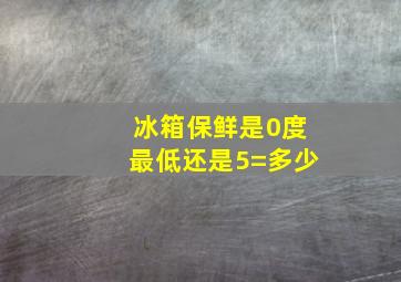 冰箱保鲜是0度最低还是5=多少