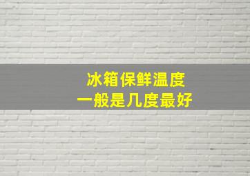 冰箱保鲜温度一般是几度最好