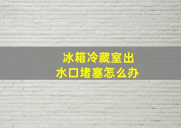 冰箱冷藏室出水口堵塞怎么办