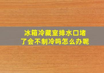 冰箱冷藏室排水口堵了会不制冷吗怎么办呢