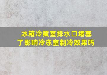 冰箱冷藏室排水口堵塞了影响冷冻室制冷效果吗