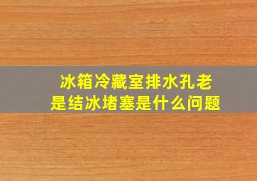 冰箱冷藏室排水孔老是结冰堵塞是什么问题