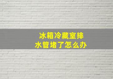 冰箱冷藏室排水管堵了怎么办