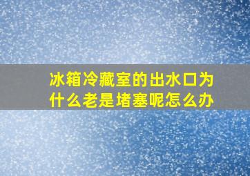 冰箱冷藏室的出水口为什么老是堵塞呢怎么办