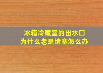 冰箱冷藏室的出水口为什么老是堵塞怎么办