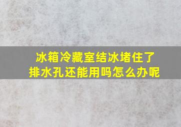 冰箱冷藏室结冰堵住了排水孔还能用吗怎么办呢