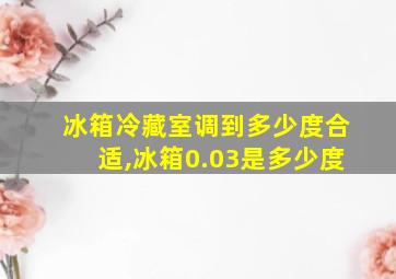 冰箱冷藏室调到多少度合适,冰箱0.03是多少度