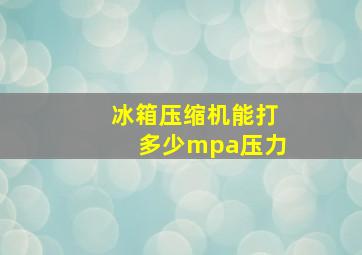 冰箱压缩机能打多少mpa压力