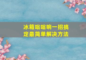 冰箱嗡嗡响一招搞定最简单解决方法