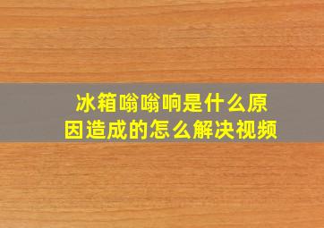 冰箱嗡嗡响是什么原因造成的怎么解决视频