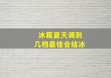 冰箱夏天调到几档最佳会结冰