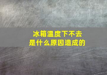 冰箱温度下不去是什么原因造成的