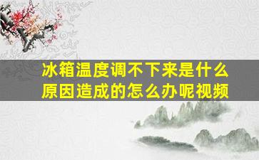 冰箱温度调不下来是什么原因造成的怎么办呢视频