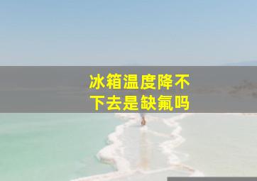 冰箱温度降不下去是缺氟吗