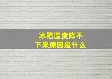 冰箱温度降不下来原因是什么