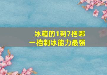 冰箱的1到7档哪一档制冰能力最强