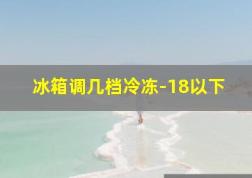 冰箱调几档冷冻-18以下