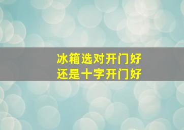 冰箱选对开门好还是十字开门好