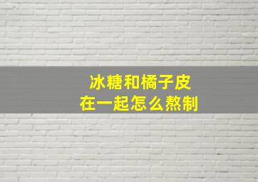 冰糖和橘子皮在一起怎么熬制