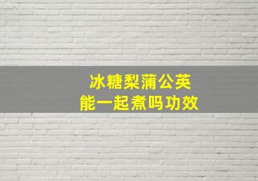 冰糖梨蒲公英能一起煮吗功效