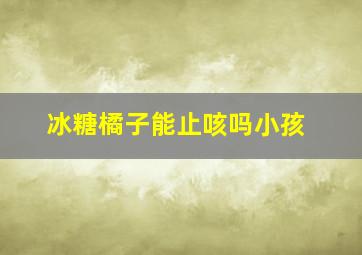 冰糖橘子能止咳吗小孩