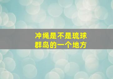 冲绳是不是琉球群岛的一个地方