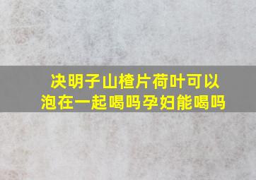 决明子山楂片荷叶可以泡在一起喝吗孕妇能喝吗