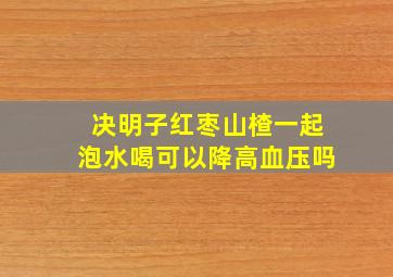 决明子红枣山楂一起泡水喝可以降高血压吗