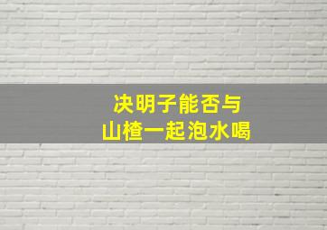 决明子能否与山楂一起泡水喝