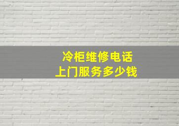 冷柜维修电话上门服务多少钱