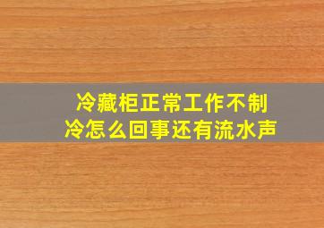 冷藏柜正常工作不制冷怎么回事还有流水声