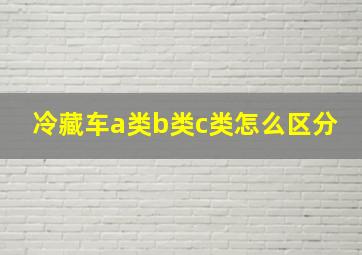 冷藏车a类b类c类怎么区分