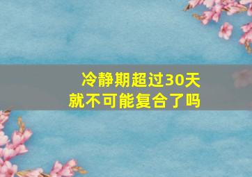 冷静期超过30天就不可能复合了吗