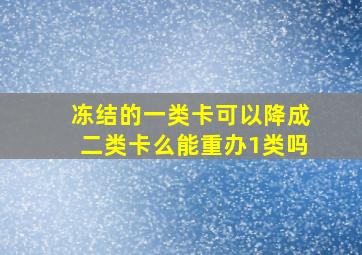 冻结的一类卡可以降成二类卡么能重办1类吗