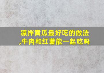 凉拌黄瓜最好吃的做法,牛肉和红薯能一起吃吗