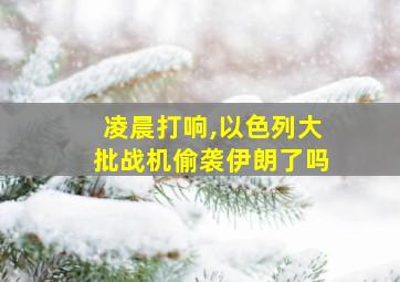 凌晨打响,以色列大批战机偷袭伊朗了吗