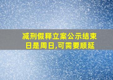 减刑假释立案公示结束日是周日,可需要顺延