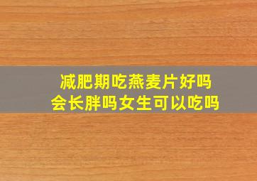 减肥期吃燕麦片好吗会长胖吗女生可以吃吗