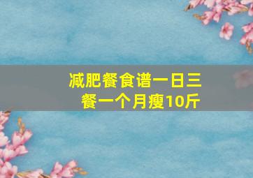 减肥餐食谱一日三餐一个月瘦10斤