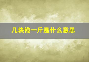 几块钱一斤是什么意思