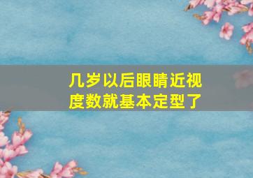 几岁以后眼睛近视度数就基本定型了