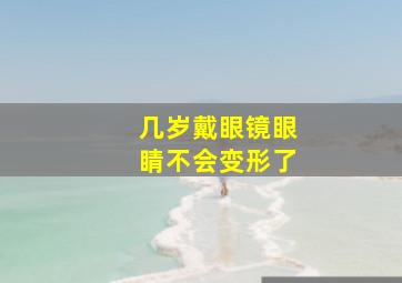 几岁戴眼镜眼睛不会变形了