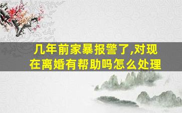 几年前家暴报警了,对现在离婚有帮助吗怎么处理