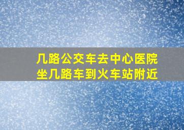 几路公交车去中心医院坐几路车到火车站附近