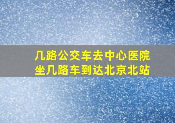 几路公交车去中心医院坐几路车到达北京北站