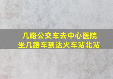 几路公交车去中心医院坐几路车到达火车站北站