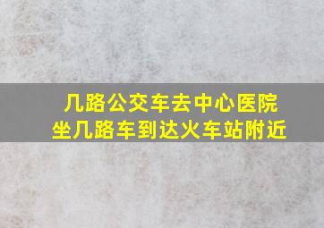 几路公交车去中心医院坐几路车到达火车站附近